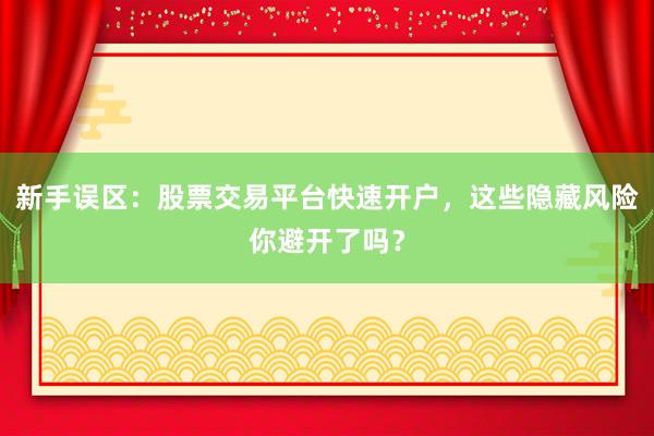 新手误区：股票交易平台快速开户，这些隐藏风险你避开了吗？