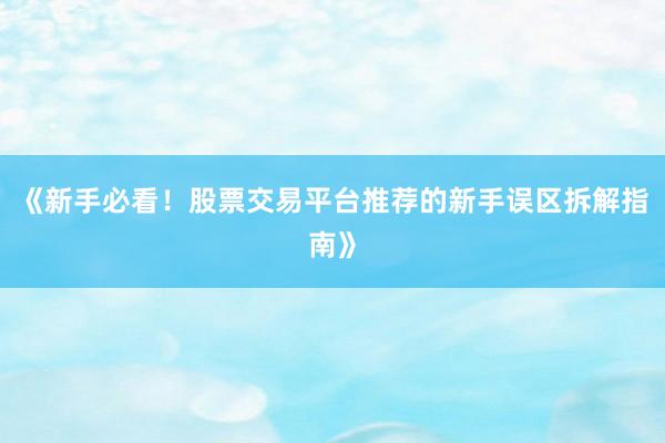 《新手必看！股票交易平台推荐的新手误区拆解指南》