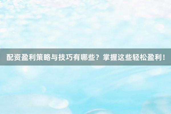 配资盈利策略与技巧有哪些？掌握这些轻松盈利！