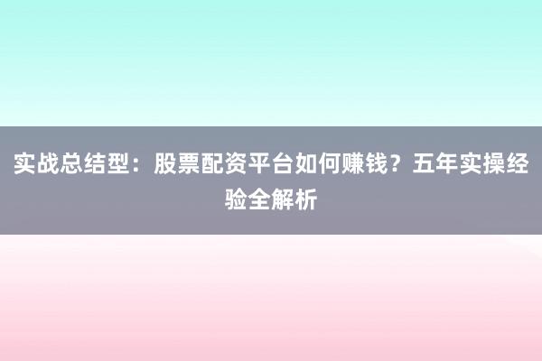 实战总结型：股票配资平台如何赚钱？五年实操经验全解析