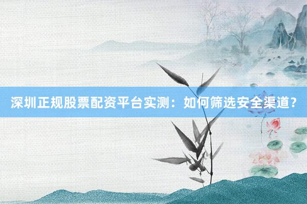 深圳正规股票配资平台实测：如何筛选安全渠道？