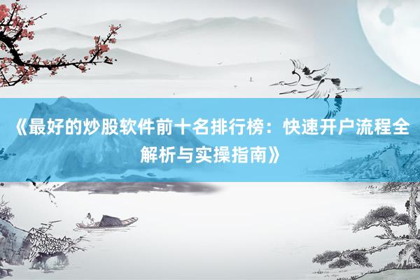 《最好的炒股软件前十名排行榜：快速开户流程全解析与实操指南》
