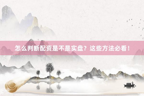 怎么判断配资是不是实盘？这些方法必看！