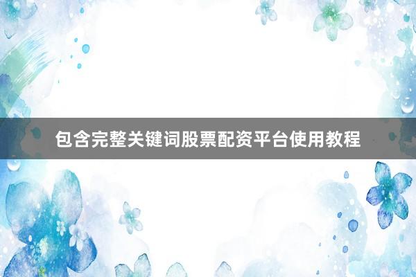 包含完整关键词股票配资平台使用教程