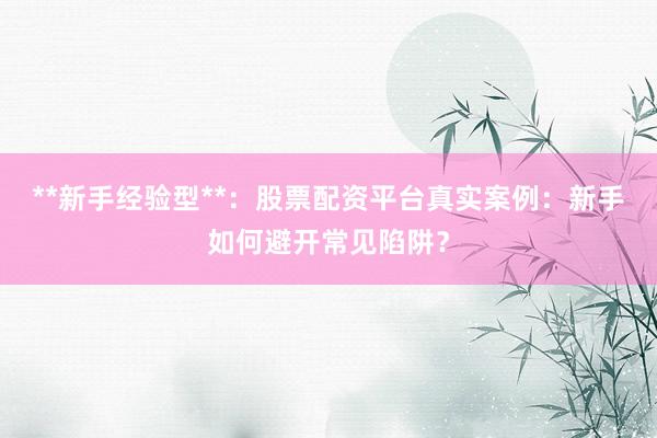 **新手经验型**：股票配资平台真实案例：新手如何避开常见陷阱？