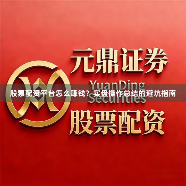 股票配资平台怎么赚钱？实盘操作总结的避坑指南