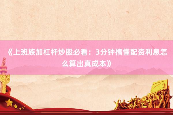 《上班族加杠杆炒股必看：3分钟搞懂配资利息怎么算出真成本》