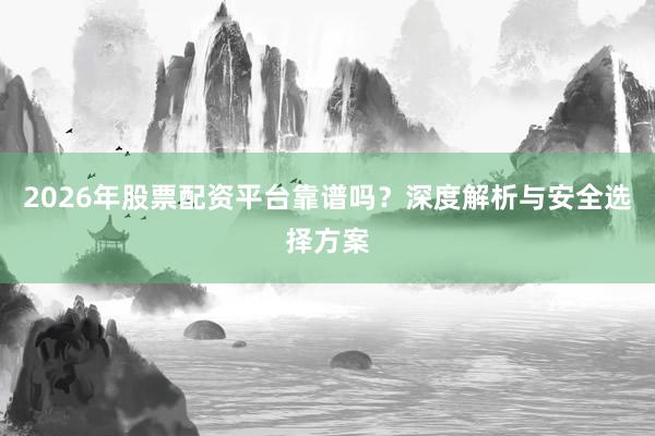 2026年股票配资平台靠谱吗？深度解析与安全选择方案