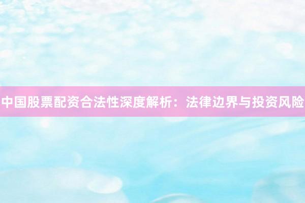 中国股票配资合法性深度解析：法律边界与投资风险