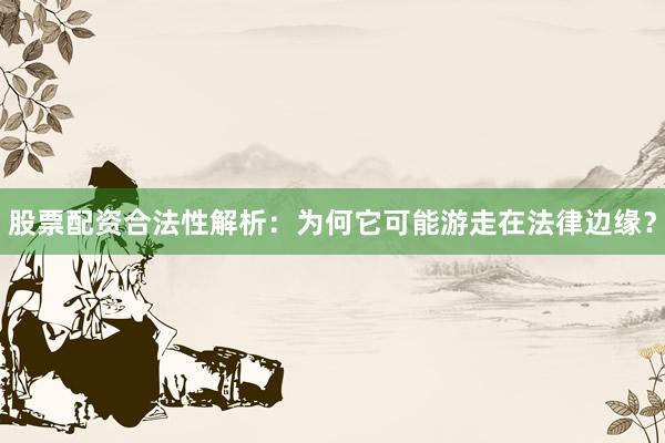 股票配资合法性解析：为何它可能游走在法律边缘？