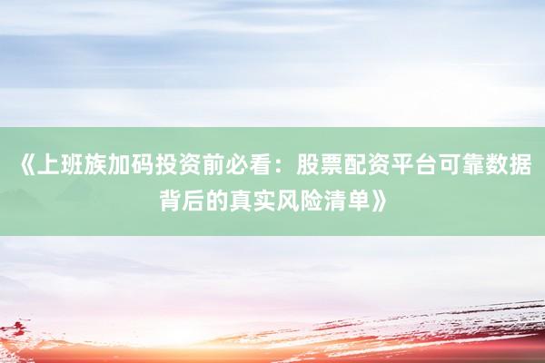 《上班族加码投资前必看：股票配资平台可靠数据背后的真实风险清单》