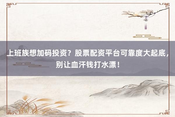 上班族想加码投资？股票配资平台可靠度大起底，别让血汗钱打水漂！