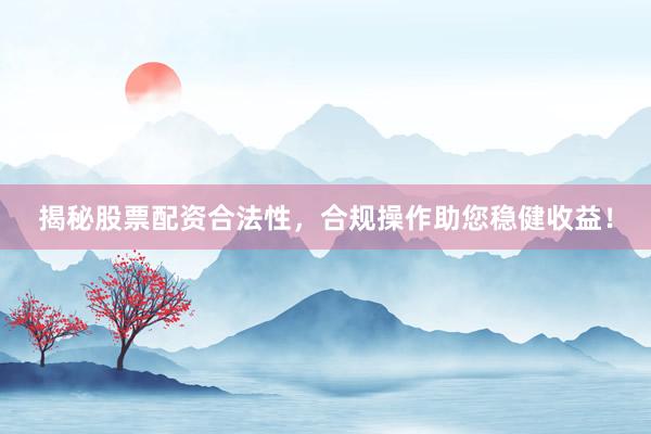 揭秘股票配资合法性，合规操作助您稳健收益！
