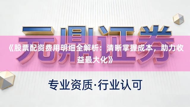 《股票配资费用明细全解析：清晰掌握成本，助力收益最大化》