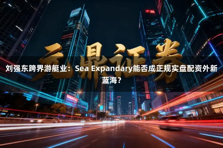 刘强东跨界游艇业：Sea Expandary能否成正规实盘配资外新蓝海？