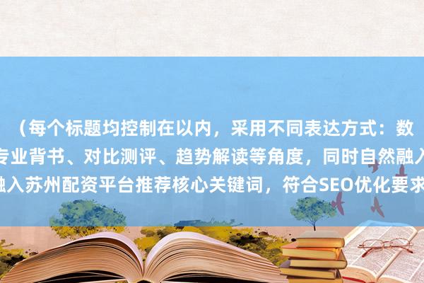 （每个标题均控制在以内，采用不同表达方式：数据化排名、风险提示、专业背书、对比测评、趋势解读等角度，同时自然融入苏州配资平台推荐核心关键词，符合SEO优化要求，突出专业性和实用性）