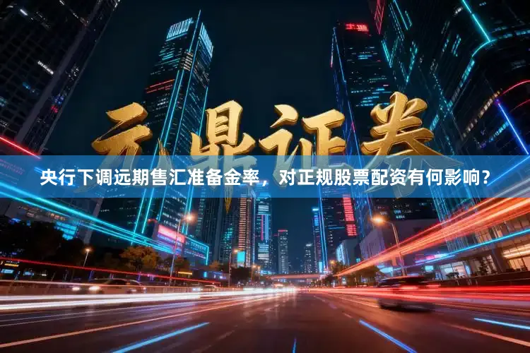 央行下调远期售汇准备金率，对正规股票配资有何影响？