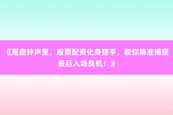 《尾盘钟声里，股票配资化身猎手，教你精准捕捉最后入场良机！》