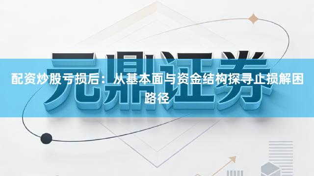 配资炒股亏损后：从基本面与资金结构探寻止损解困路径