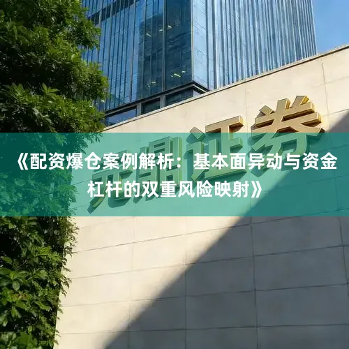 《配资爆仓案例解析：基本面异动与资金杠杆的双重风险映射》