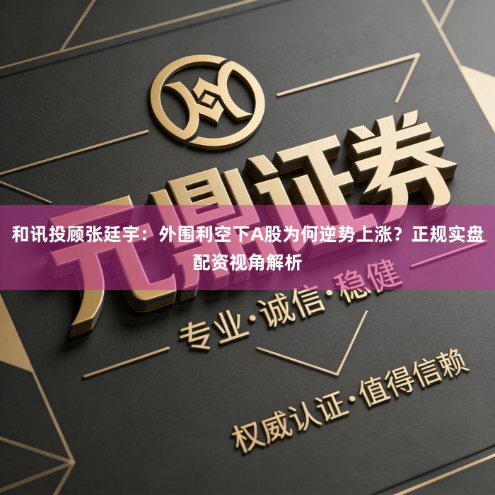 和讯投顾张廷宇：外围利空下A股为何逆势上涨？正规实盘配资视角解析
