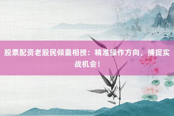 股票配资老股民倾囊相授：精准操作方向，捕捉实战机会！