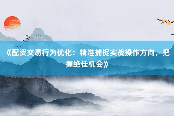 《配资交易行为优化：精准捕捉实战操作方向，把握绝佳机会》