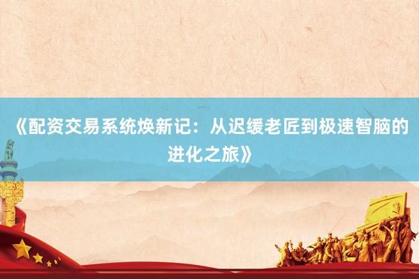 《配资交易系统焕新记：从迟缓老匠到极速智脑的进化之旅》
