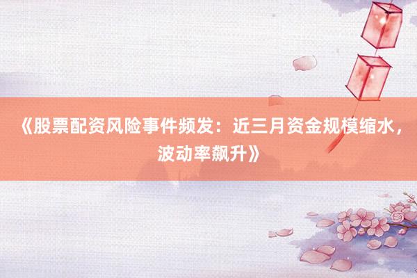 《股票配资风险事件频发：近三月资金规模缩水，波动率飙升》
