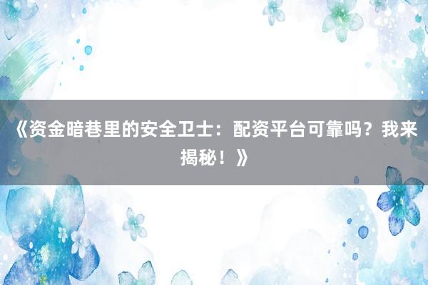 《资金暗巷里的安全卫士：配资平台可靠吗？我来揭秘！》