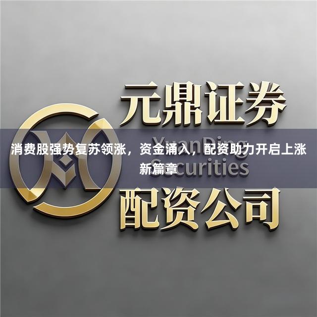 消费股强势复苏领涨，资金涌入，配资助力开启上涨新篇章