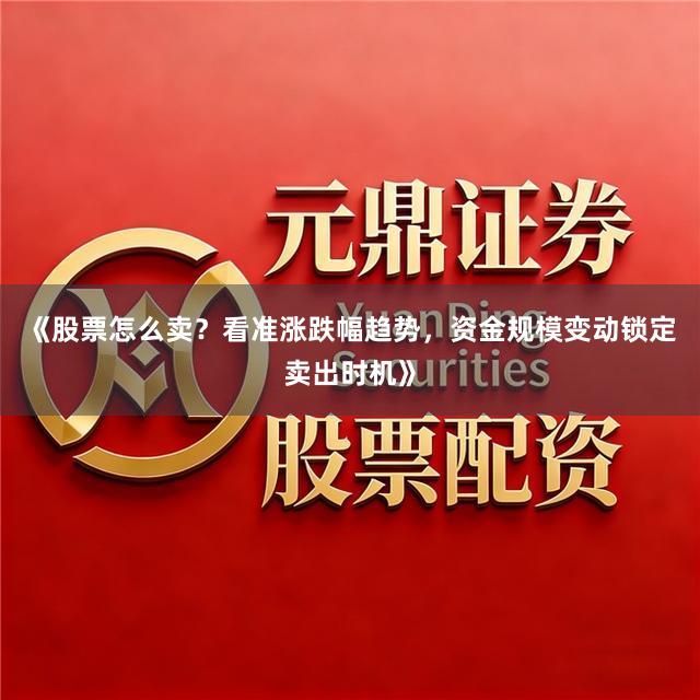《股票怎么卖？看准涨跌幅趋势，资金规模变动锁定卖出时机》