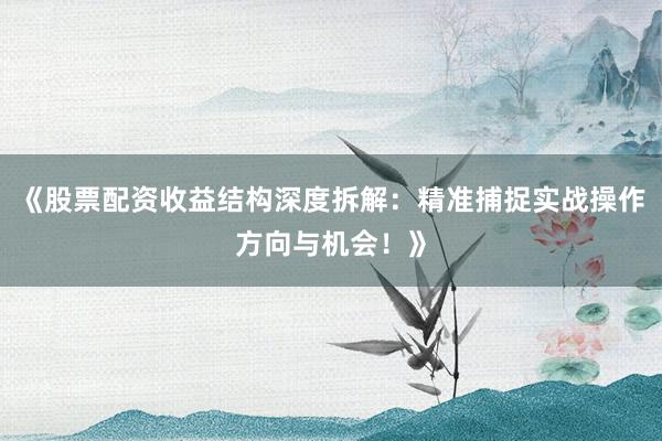 《股票配资收益结构深度拆解：精准捕捉实战操作方向与机会！》