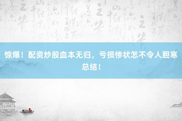 惊爆！配资炒股血本无归，亏损惨状怎不令人胆寒总结！