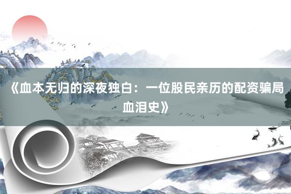 《血本无归的深夜独白：一位股民亲历的配资骗局血泪史》