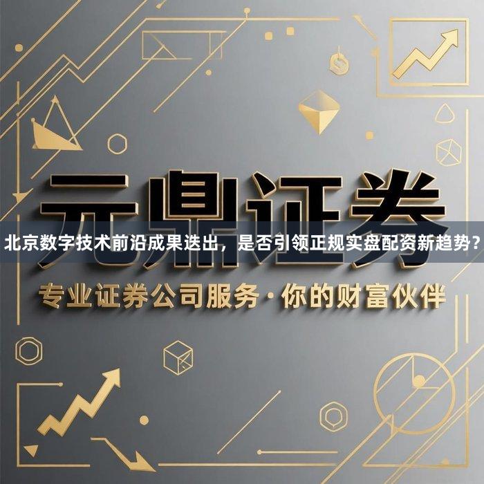 北京数字技术前沿成果迭出，是否引领正规实盘配资新趋势？