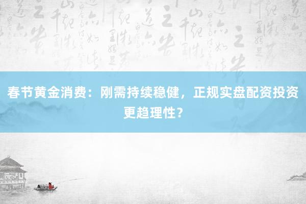 春节黄金消费：刚需持续稳健，正规实盘配资投资更趋理性？