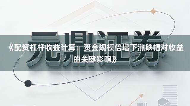 《配资杠杆收益计算：资金规模倍增下涨跌幅对收益的关键影响》