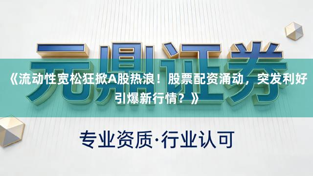 《流动性宽松狂掀A股热浪！股票配资涌动，突发利好引爆新行情？》