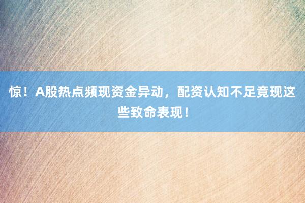 惊！A股热点频现资金异动，配资认知不足竟现这些致命表现！