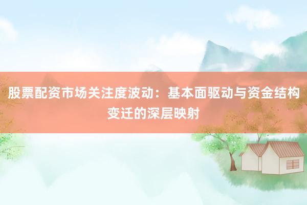 股票配资市场关注度波动：基本面驱动与资金结构变迁的深层映射