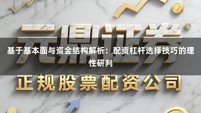 基于基本面与资金结构解析：配资杠杆选择技巧的理性研判