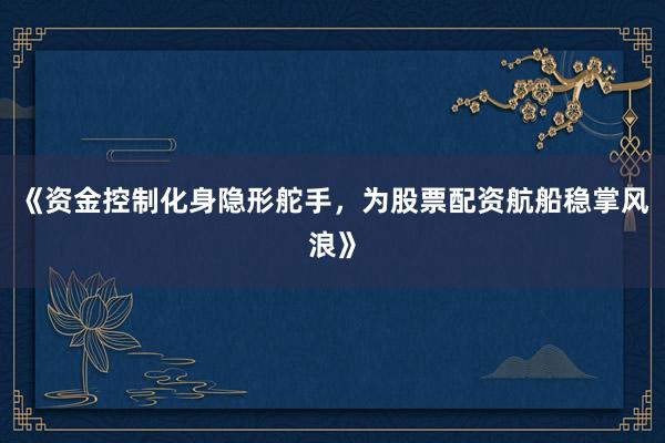 《资金控制化身隐形舵手，为股票配资航船稳掌风浪》