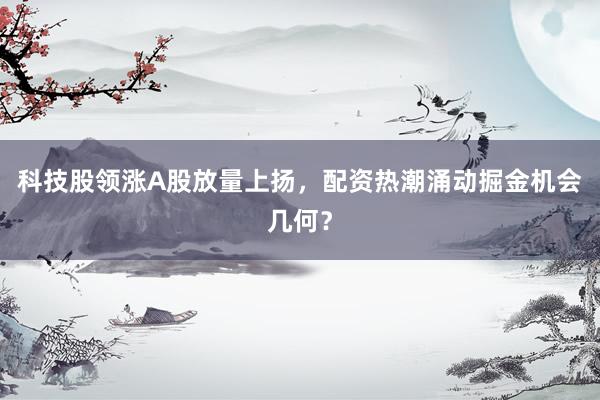 科技股领涨A股放量上扬，配资热潮涌动掘金机会几何？