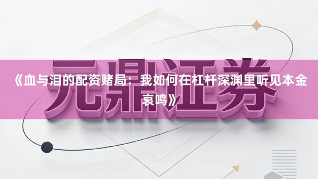 《血与泪的配资赌局：我如何在杠杆深渊里听见本金哀鸣》
