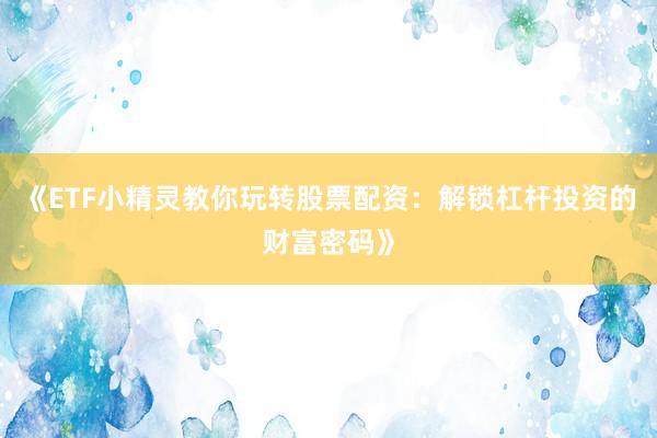 《ETF小精灵教你玩转股票配资：解锁杠杆投资的财富密码》