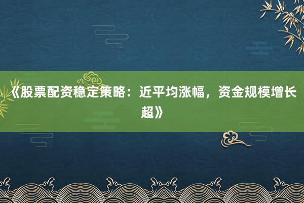《股票配资稳定策略：近平均涨幅，资金规模增长超》