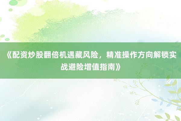 《配资炒股翻倍机遇藏风险，精准操作方向解锁实战避险增值指南》