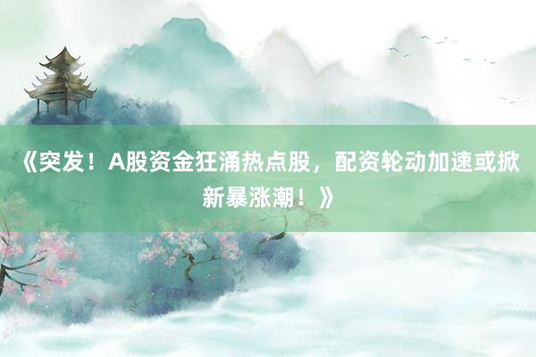 《突发！A股资金狂涌热点股，配资轮动加速或掀新暴涨潮！》