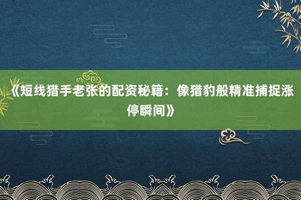 《短线猎手老张的配资秘籍：像猎豹般精准捕捉涨停瞬间》